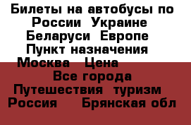 Билеты на автобусы по России, Украине, Беларуси, Европе › Пункт назначения ­ Москва › Цена ­ 5 000 - Все города Путешествия, туризм » Россия   . Брянская обл.